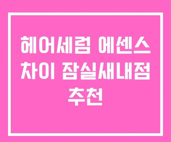 헤어세럼 에센스 차이 잠실새내점 추천