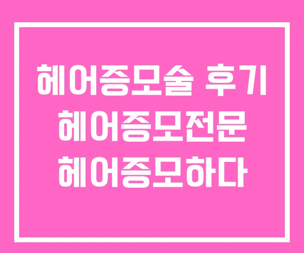 헤어증모술 후기 헤어증모전문 헤어증모하다
