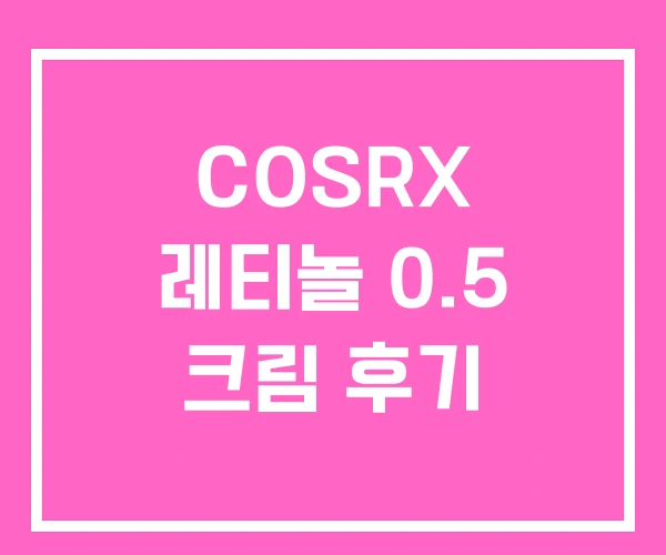 COSRX 레티놀 0.5 크림 후기