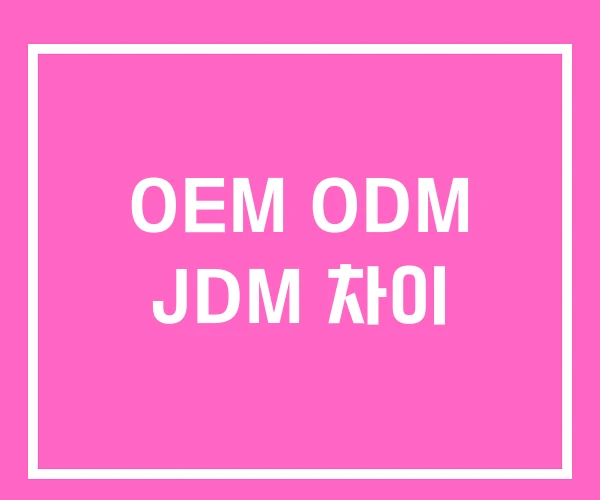 OEM ODM JDM 차이 OEM ODM JDM 차이