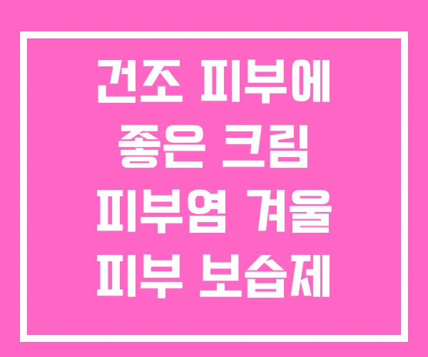 건조 피부에 좋은 크림 피부염 겨울 피부 보습제