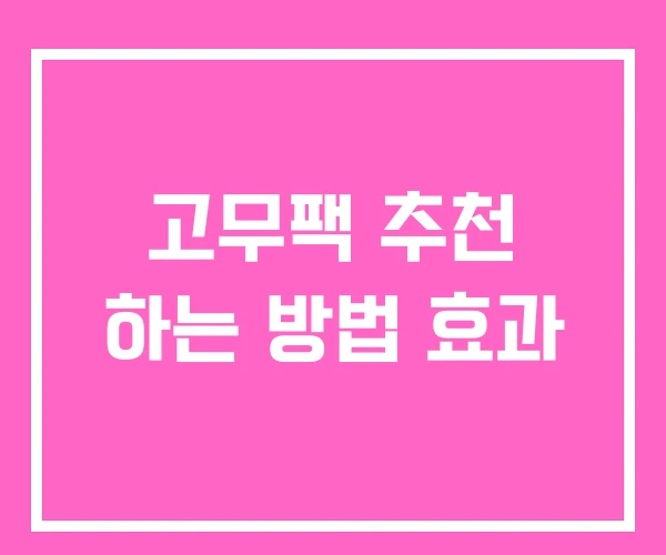 고무팩 추천 하는 방법 효과