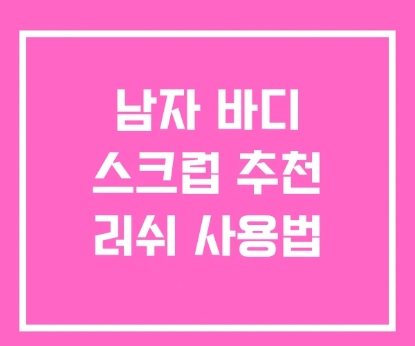 남자 바디 스크럽 추천 러쉬 사용법