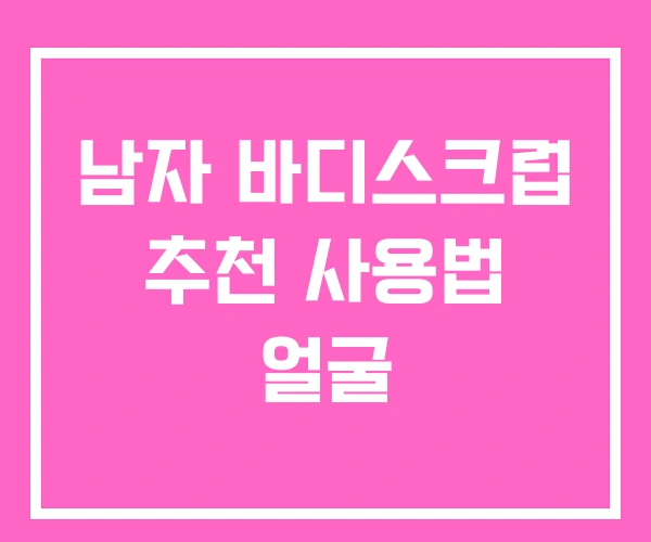 남자 바디스크럽 추천 사용법 얼굴
