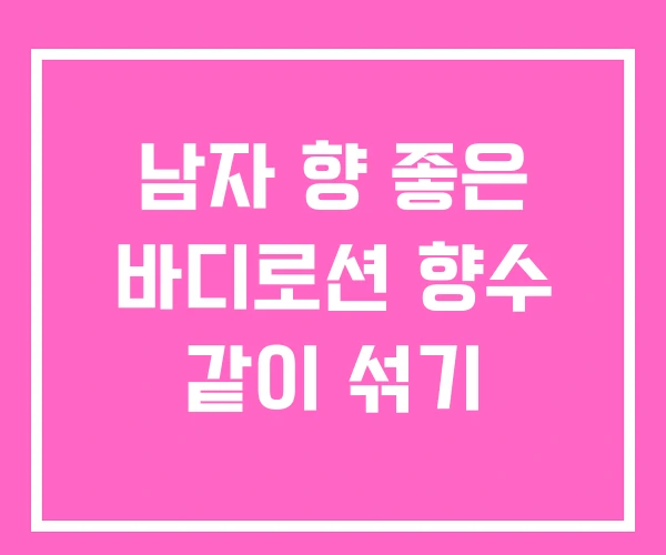 남자 향 좋은 바디로션 향수 같이 섞기