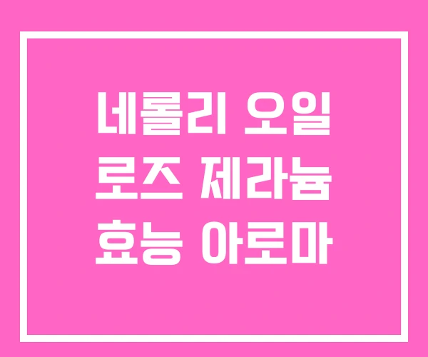 네롤리 오일 로즈 제라늄 효능 아로마