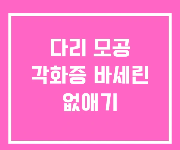 다리 모공 각화증 바세린 없애기 다리 모공 각화증 바세린 없애기
