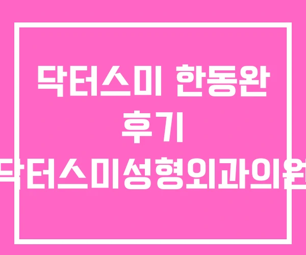닥터스미 한동완 후기 닥터스미성형외과의원 닥터스미 한동완 후기 닥터스미성형외과의원