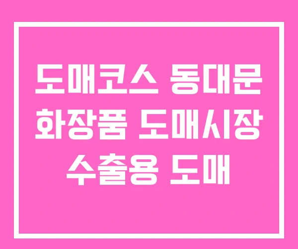 도매코스 동대문 화장품 도매시장 수출용 도매 도매코스 동대문 화장품 도매시장 수출용 도매