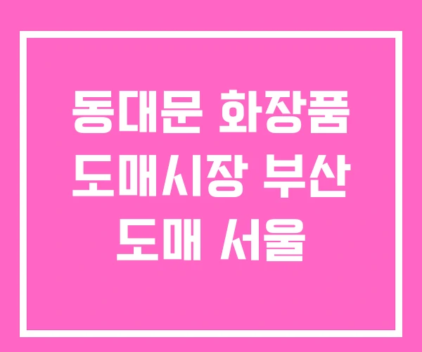 동대문 화장품 도매시장 부산 도매 서울 동대문 화장품 도매시장 부산 도매 서울