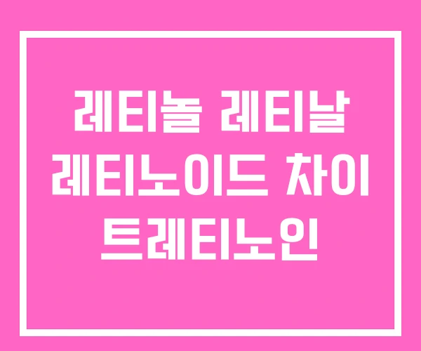 레티놀 레티날 레티노이드 차이 트레티노인 레티놀 레티날 레티노이드 차이 트레티노인