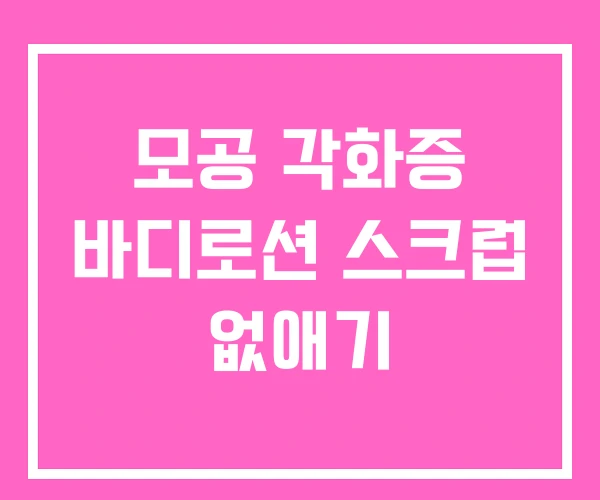 모공 각화증 바디로션 스크럽 없애기 모공 각화증 바디로션 스크럽 없애기