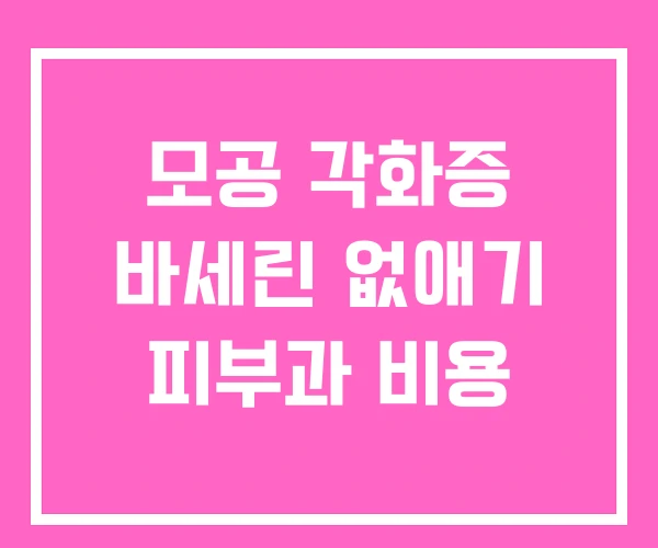 모공 각화증 바세린 없애기 피부과 비용