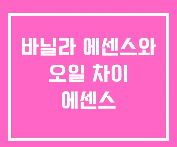 바닐라 에센스와 오일 차이 에센스 바닐라 에센스와 오일 차이 에센스