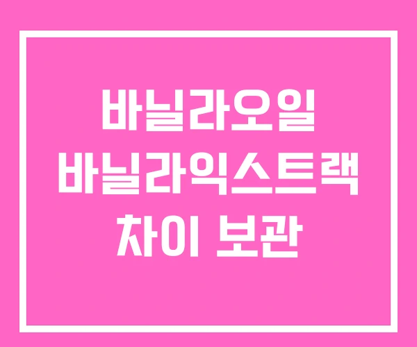 바닐라오일 바닐라익스트랙 차이 보관