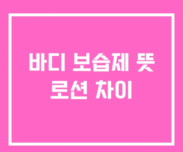 바디 보습제 뜻 로션 차이