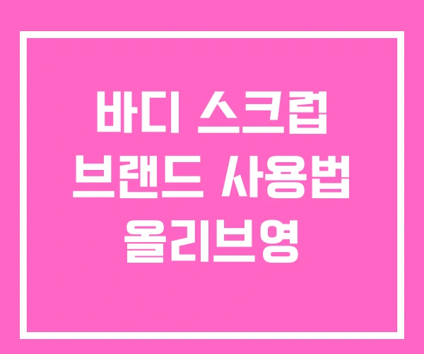 바디 스크럽 브랜드 사용법 올리브영 바디 스크럽 브랜드 사용법 올리브영