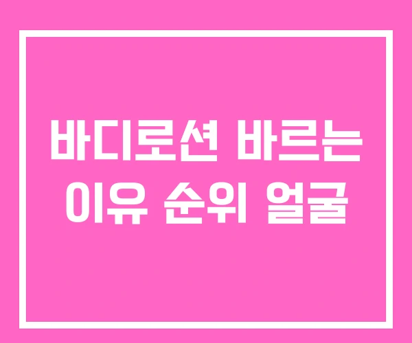 바디로션 바르는 이유 순위 얼굴