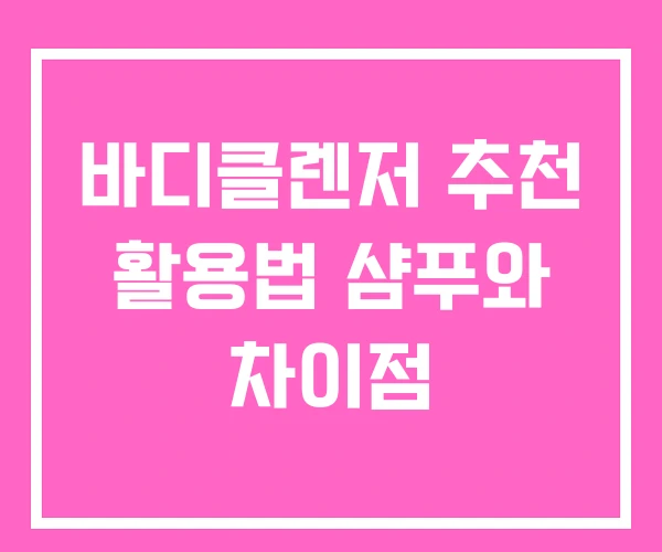 바디클렌저 추천 활용법 샴푸와 차이점