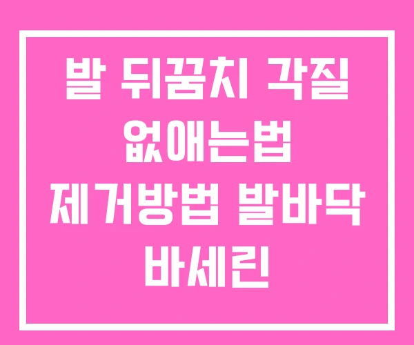 발 뒤꿈치 각질 없애는법 제거방법 발바닥 바세린 발 뒤꿈치 각질 없애는법 제거방법 발바닥 바세린