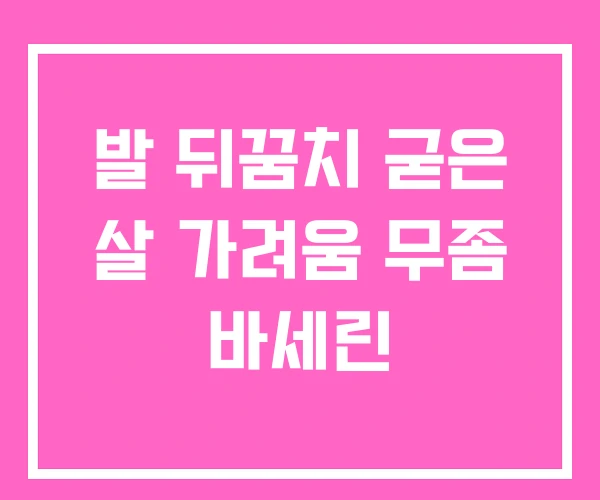 발 뒤꿈치 굳은 살 가려움 무좀 바세린