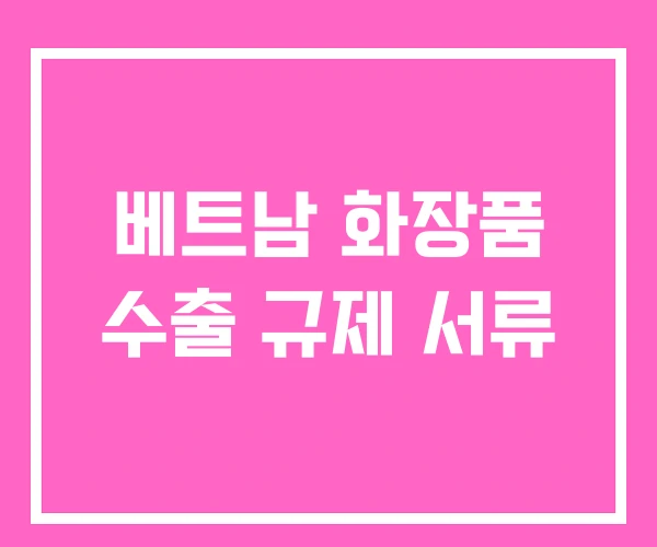 베트남 화장품 수출 규제 서류 베트남 화장품 수출 규제 서류