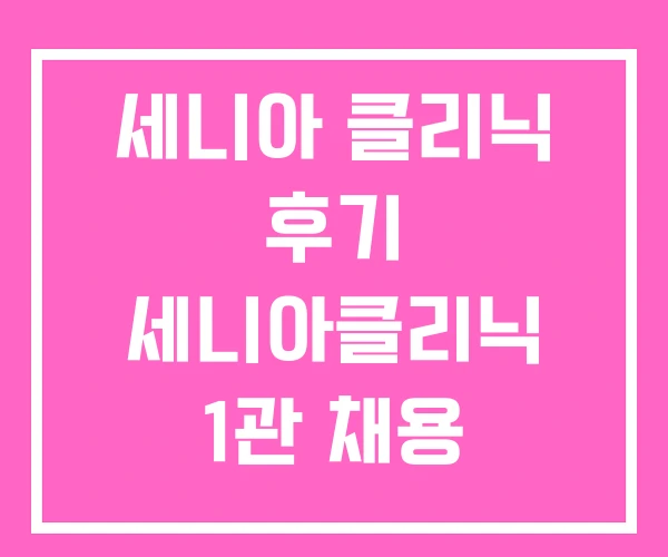 세니아 클리닉 후기 세니아클리닉 1관 채용