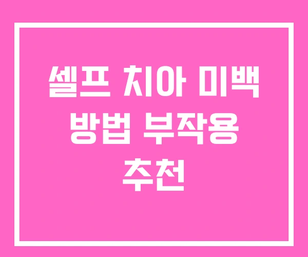 셀프 치아 미백 방법 부작용 추천