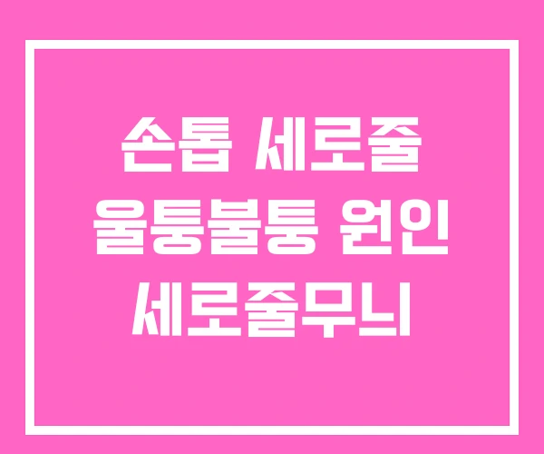 손톱 세로줄 울퉁불퉁 원인 세로줄무늬