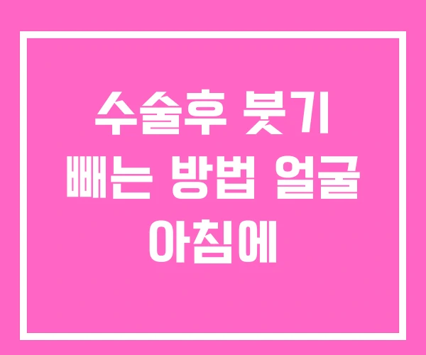 수술후 붓기 빼는 방법 얼굴 아침에