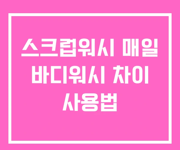스크럽워시 매일 바디워시 차이 사용법