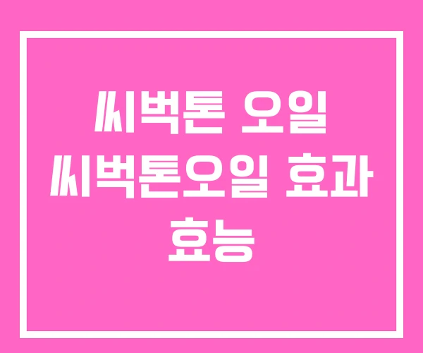 씨벅톤 오일 씨벅톤오일 효과 효능 씨벅톤 오일 씨벅톤오일 효과 효능
