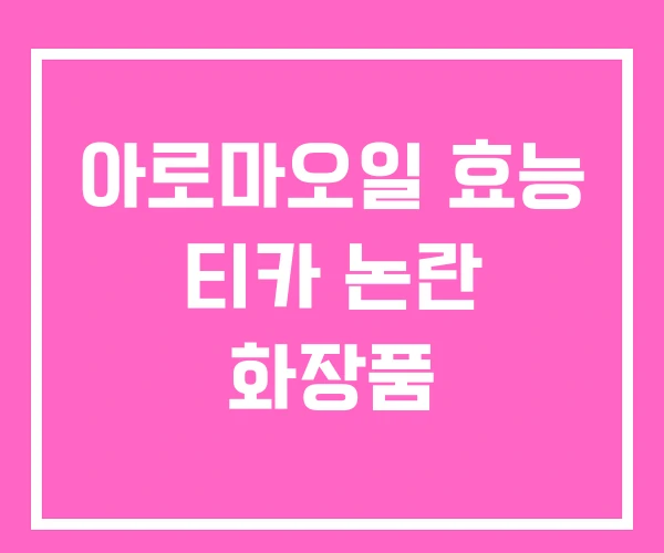 아로마오일 효능 티카 논란 화장품 아로마오일 효능 티카 논란 화장품