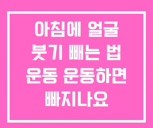 아침에 얼굴 붓기 빼는 법 운동 운동하면 빠지나요 아침에 얼굴 붓기 빼는 법 운동 운동하면 빠지나요