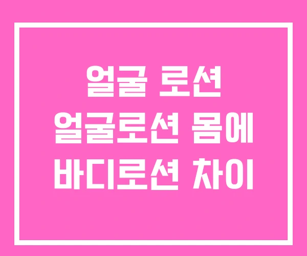 얼굴 로션 얼굴로션 몸에 바디로션 차이 얼굴 로션 얼굴로션 몸에 바디로션 차이
