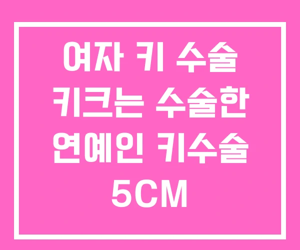 여자 키 수술 키크는 수술한 연예인 키수술 5CM 여자 키 수술 키크는 수술한 연예인 키수술 5CM