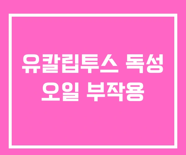 유칼립투스 독성 오일 부작용 유칼립투스 독성 오일 부작용
