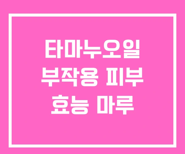 타마누오일 부작용 피부 효능 마루 타마누오일 부작용 피부 효능 마루