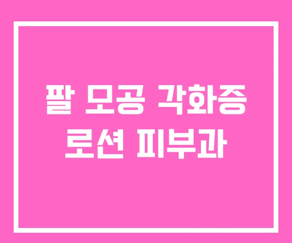 팔 모공 각화증 로션 피부과 팔 모공 각화증 로션 피부과