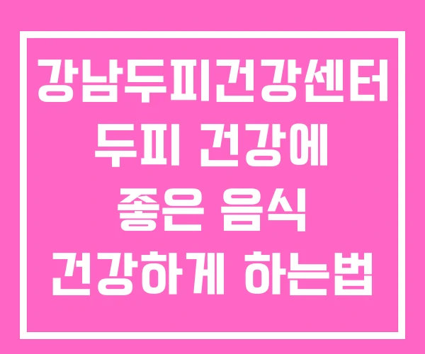 강남두피건강센터 두피 건강에 좋은 음식 건강하게 하는법 강남두피건강센터 두피 건강에 좋은 음식 건강하게 하는법