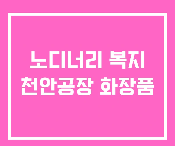 노디너리 복지 천안공장 화장품 노디너리 복지 천안공장 화장품