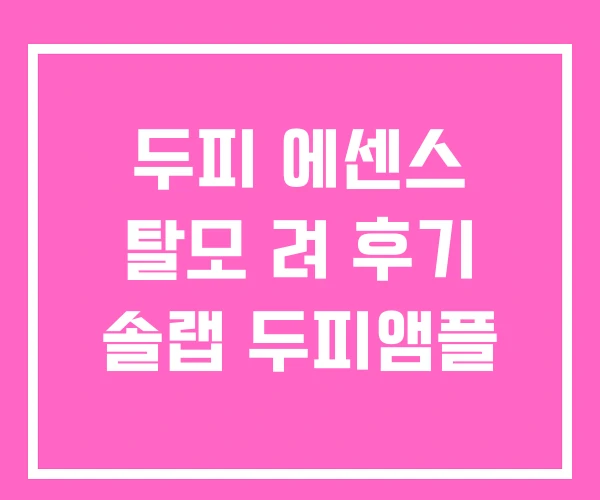 두피 에센스 탈모 려 후기 솔랩 두피앰플 두피 에센스 탈모 려 후기 솔랩 두피앰플