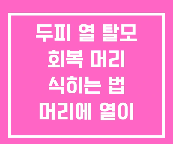 두피 열 탈모 회복 머리 식히는 법 머리에 열이 많으면 두피 열 탈모 회복 머리 식히는 법 머리에 열이 많으면