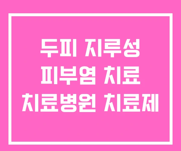 두피 지루성 피부염 치료 치료병원 치료제 두피 지루성 피부염 치료 치료병원 치료제