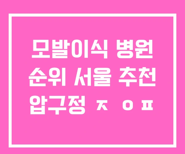모발이식 병원 순위 서울 추천 압구정 ㅈ ㅇㅍ 모발이식 병원 순위 서울 추천 압구정 ㅈ ㅇㅍ