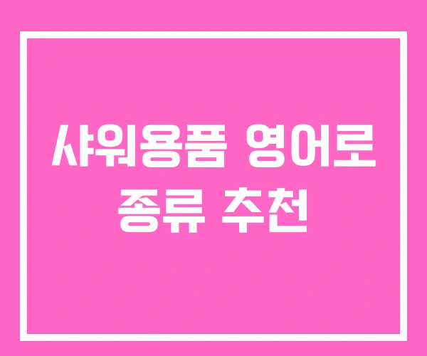 샤워용품 영어로 종류 추천 샤워용품 영어로 종류 추천