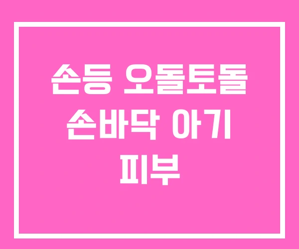 손등 오돌토돌 손바닥 아기 피부 손등 오돌토돌 손바닥 아기 피부