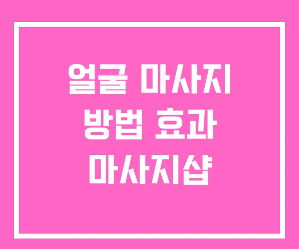 얼굴 마사지 방법 효과 마사지샵