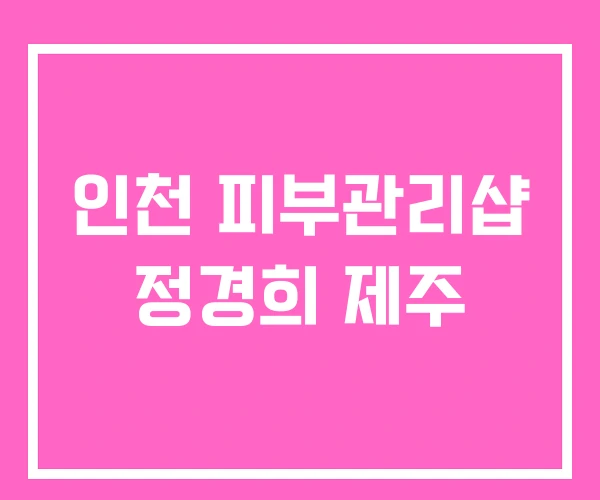 인천 피부관리샵 정경희 제주 인천 피부관리샵 정경희 제주