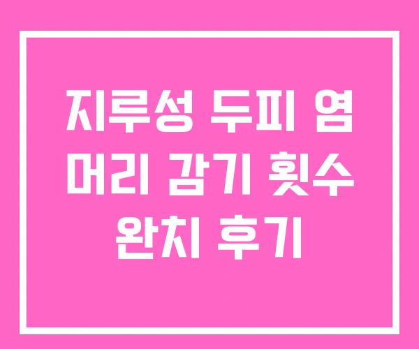 지루성 두피 염 머리 감기 횟수 완치 후기 지루성 두피 염 머리 감기 횟수 완치 후기